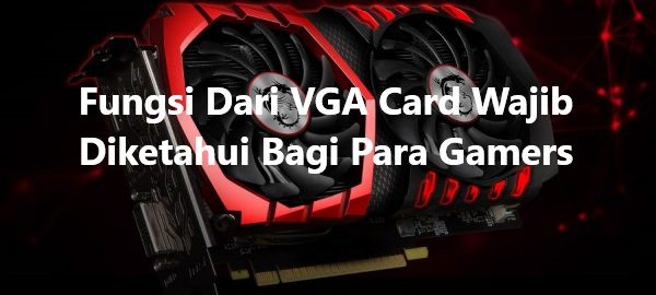 Fungsi Dari VGA Card Wajib Diketahui Bagi Para Gamers